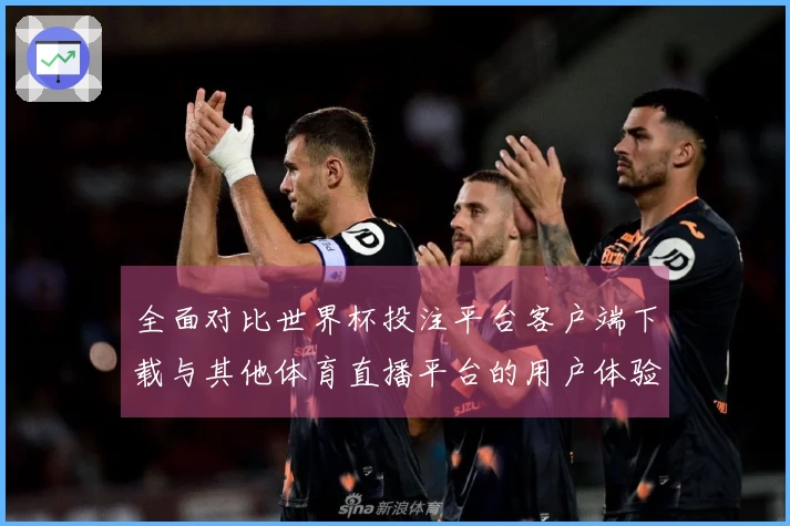 全面对比世界杯投注平台客户端下载与其他体育直播平台的用户体验与功能优势