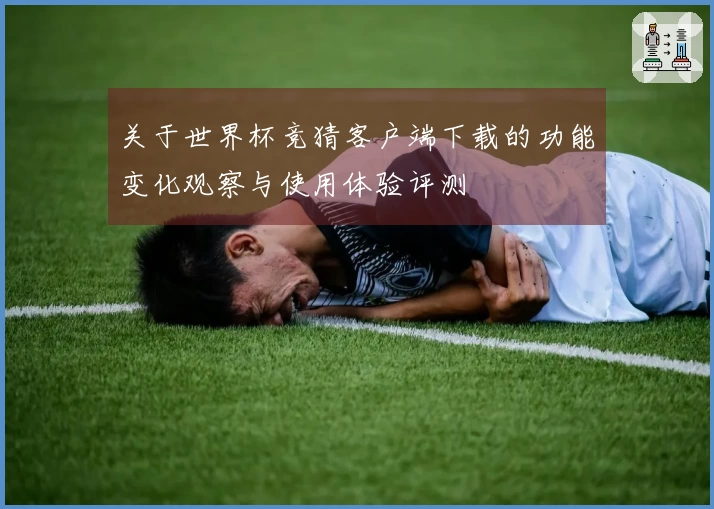 关于世界杯竞猜客户端下载的功能变化观察与使用体验评测