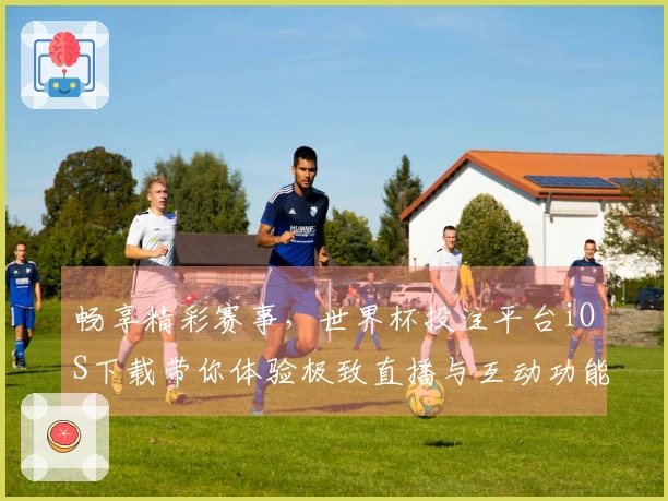 畅享精彩赛事，世界杯投注平台iOS下载带你体验极致直播与互动功能