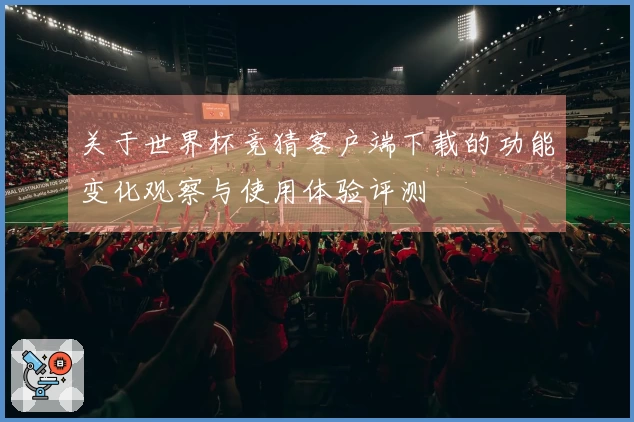 关于世界杯竞猜客户端下载的功能变化观察与使用体验评测