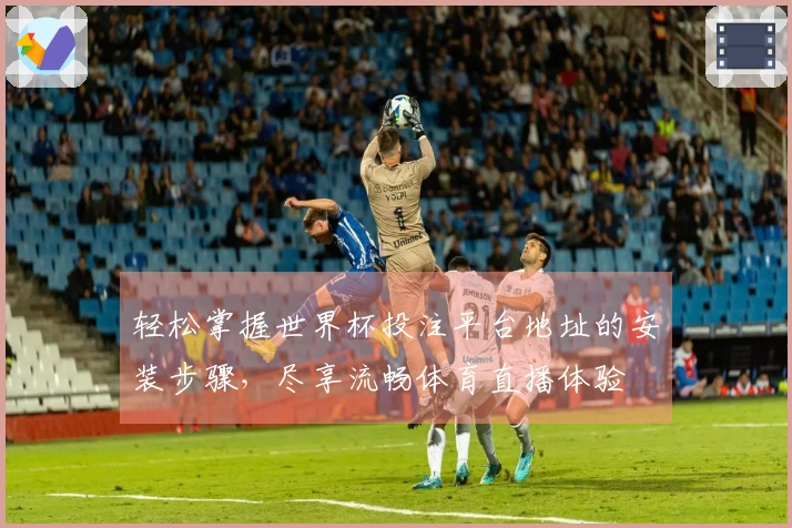 轻松掌握世界杯投注平台地址的安装步骤，尽享流畅体育直播体验