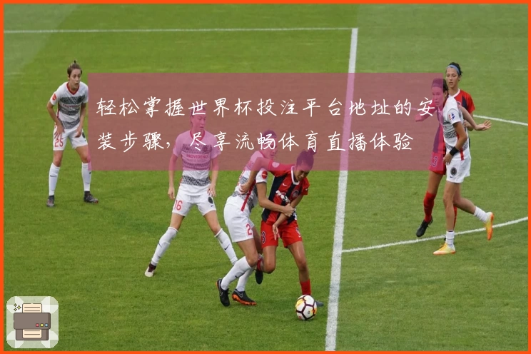 轻松掌握世界杯投注平台地址的安装步骤，尽享流畅体育直播体验