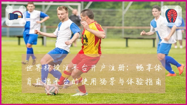 世界杯投注平台开户注册：畅享体育直播平台的使用场景与体验指南