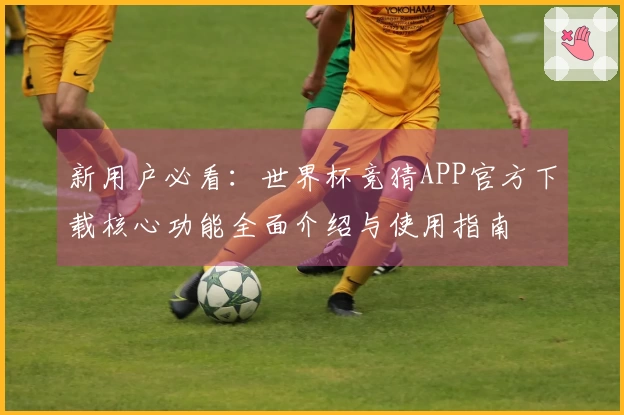 新用户必看：世界杯竞猜APP官方下载核心功能全面介绍与使用指南